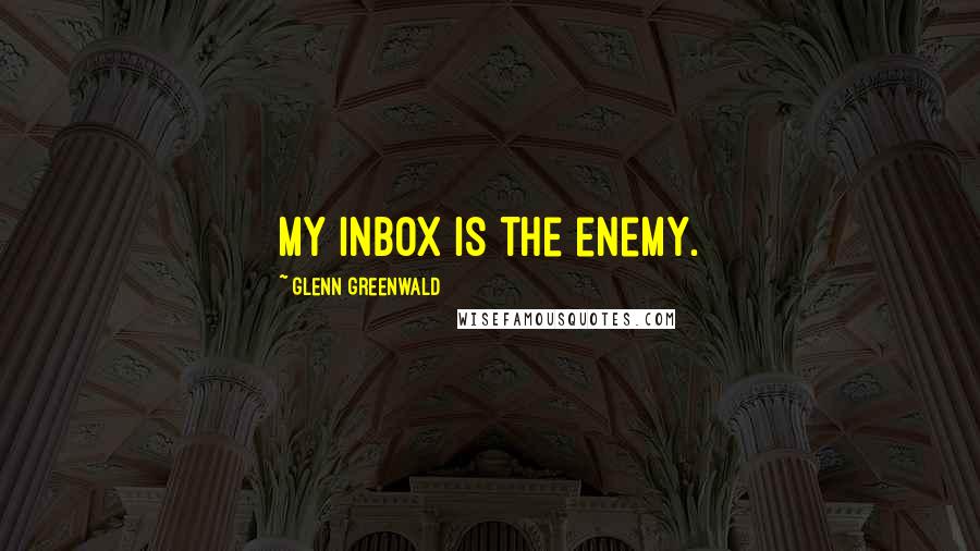 Glenn Greenwald Quotes: My inbox is the enemy.