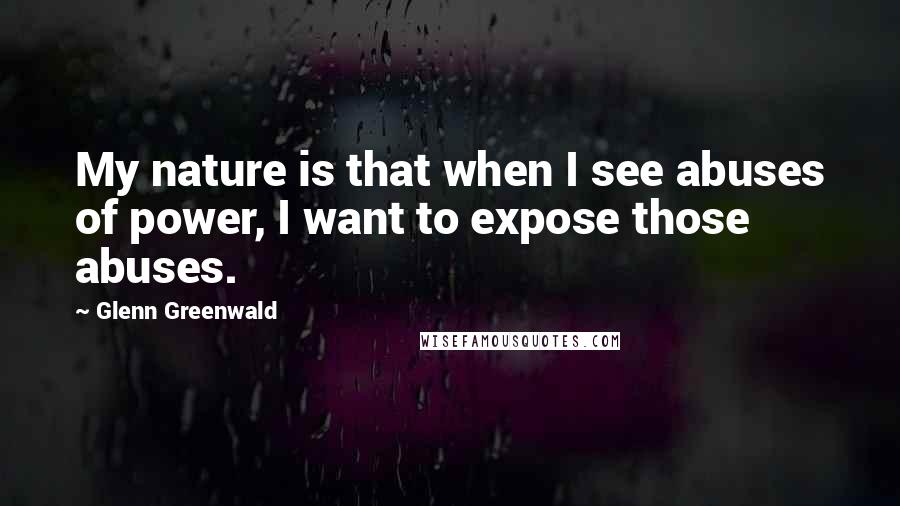 Glenn Greenwald Quotes: My nature is that when I see abuses of power, I want to expose those abuses.