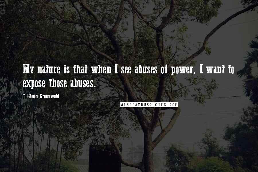 Glenn Greenwald Quotes: My nature is that when I see abuses of power, I want to expose those abuses.