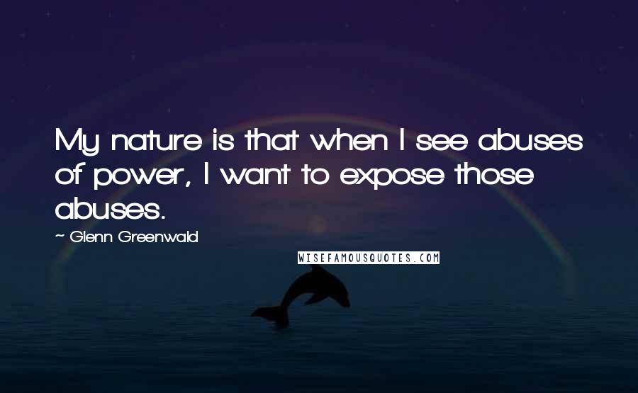 Glenn Greenwald Quotes: My nature is that when I see abuses of power, I want to expose those abuses.