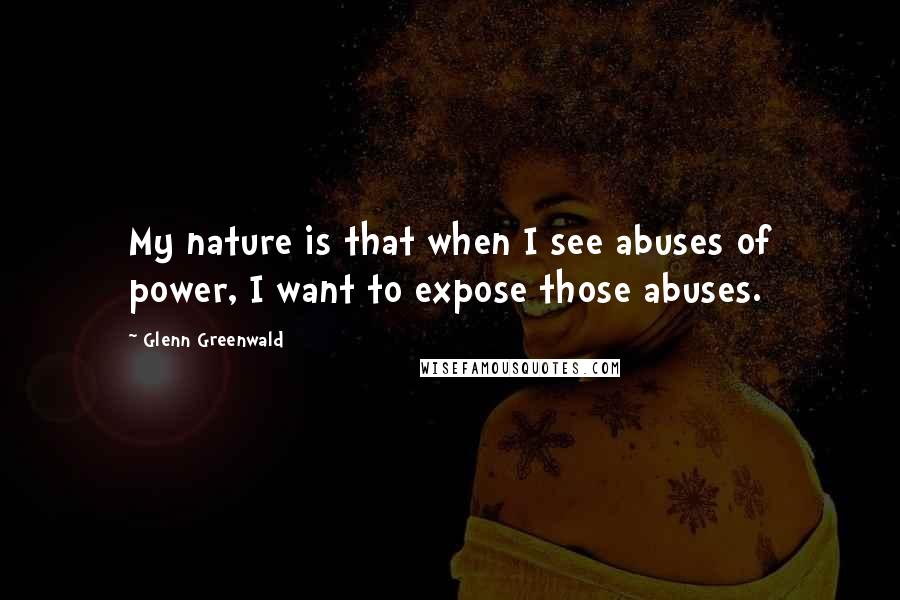 Glenn Greenwald Quotes: My nature is that when I see abuses of power, I want to expose those abuses.