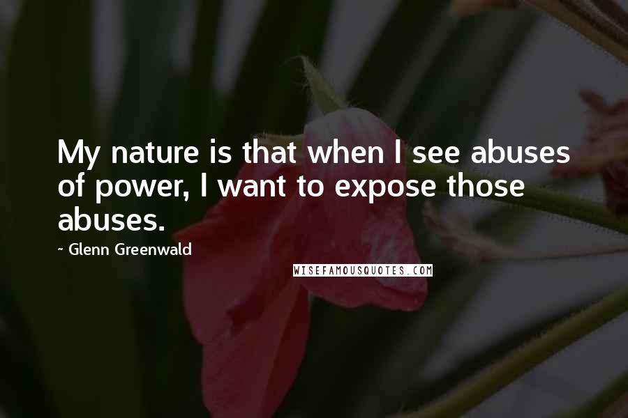 Glenn Greenwald Quotes: My nature is that when I see abuses of power, I want to expose those abuses.