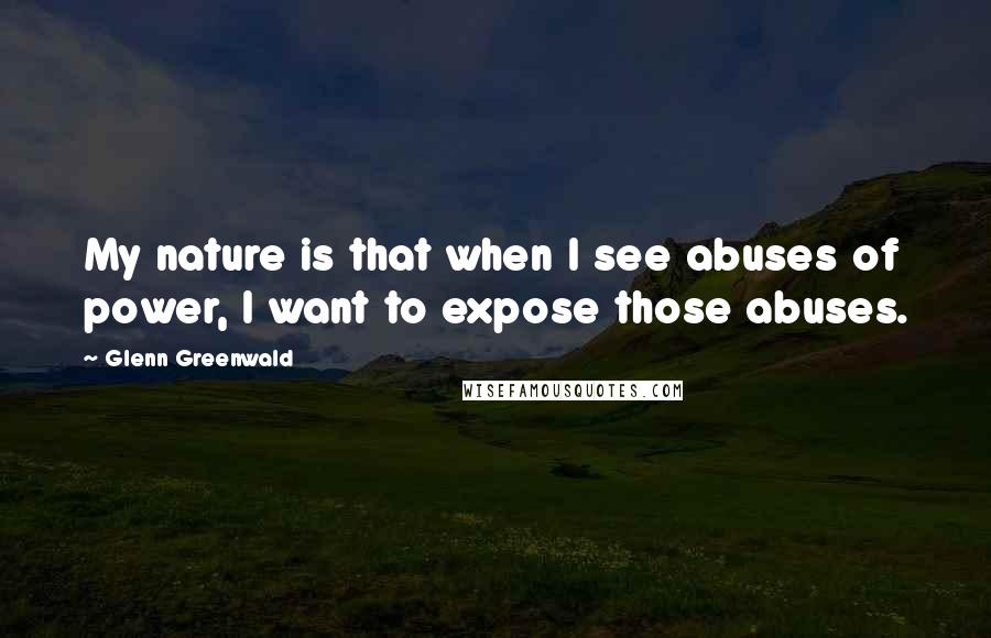 Glenn Greenwald Quotes: My nature is that when I see abuses of power, I want to expose those abuses.