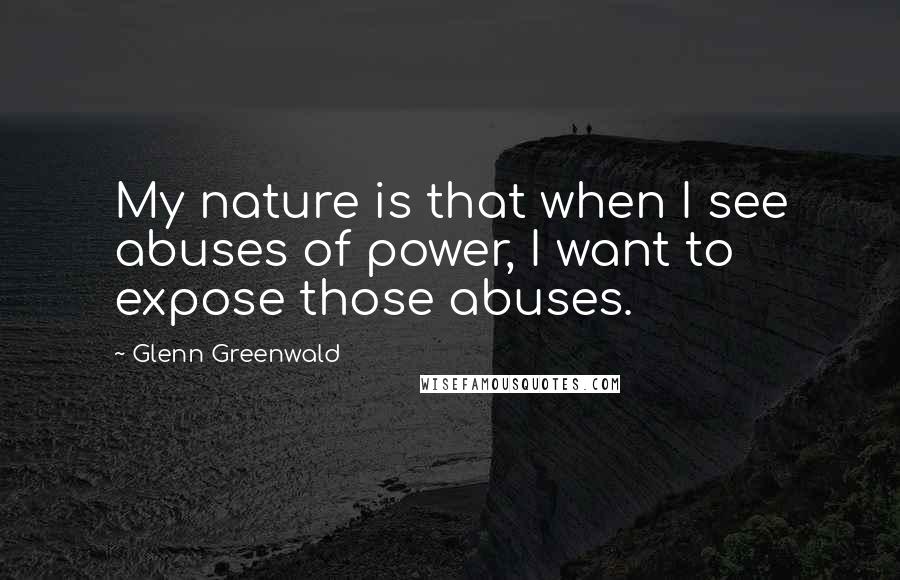 Glenn Greenwald Quotes: My nature is that when I see abuses of power, I want to expose those abuses.