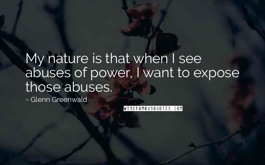 Glenn Greenwald Quotes: My nature is that when I see abuses of power, I want to expose those abuses.