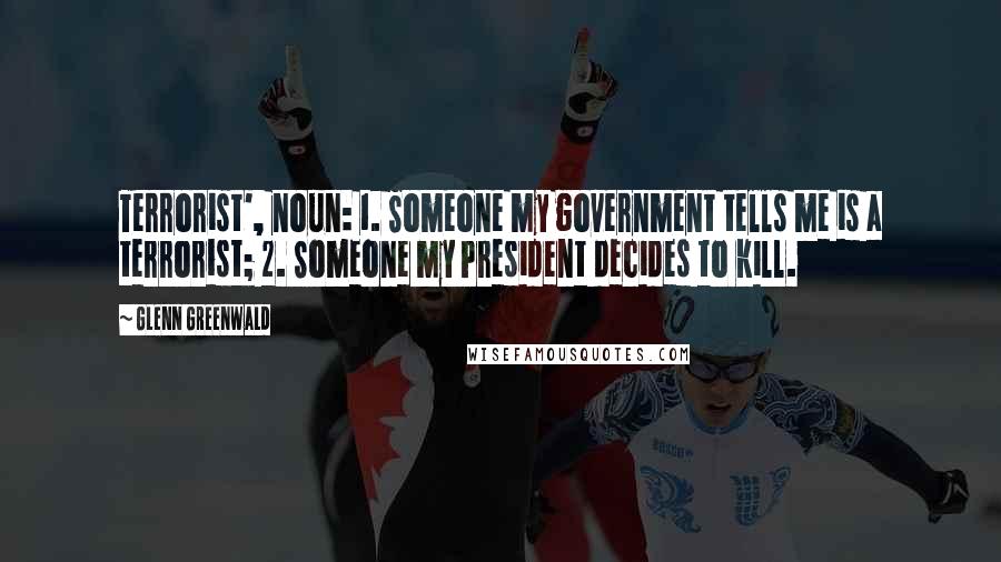 Glenn Greenwald Quotes: Terrorist', noun: 1. Someone my government tells me is a terrorist; 2. Someone my President decides to kill.