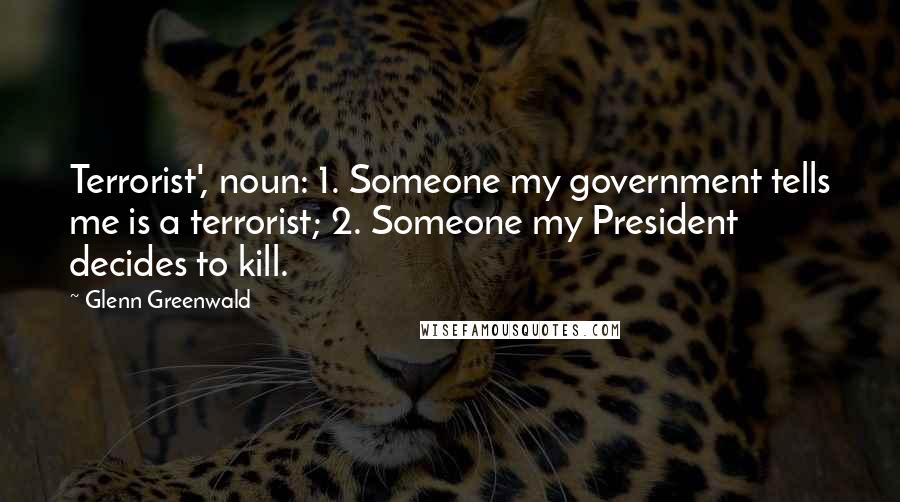 Glenn Greenwald Quotes: Terrorist', noun: 1. Someone my government tells me is a terrorist; 2. Someone my President decides to kill.