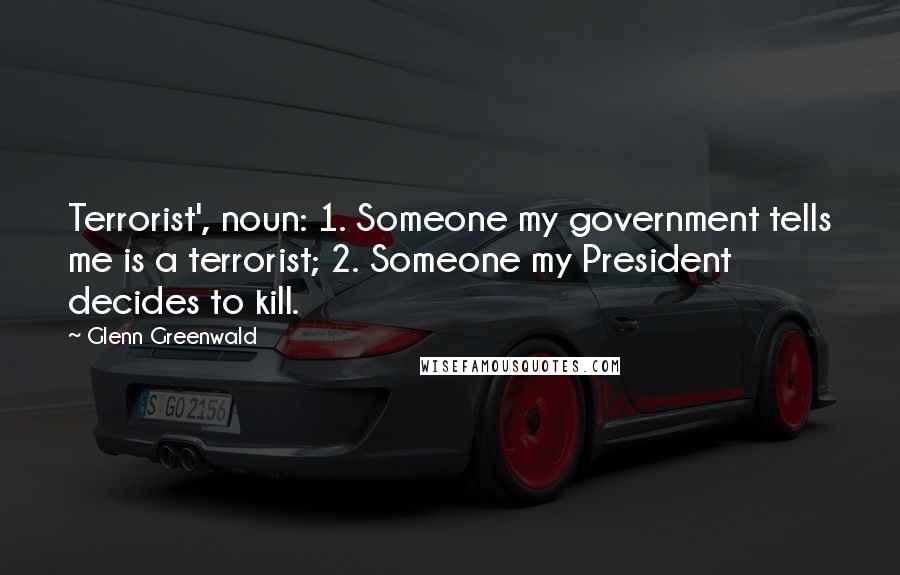 Glenn Greenwald Quotes: Terrorist', noun: 1. Someone my government tells me is a terrorist; 2. Someone my President decides to kill.