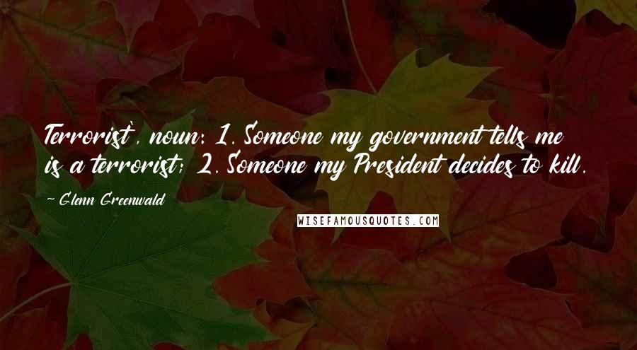 Glenn Greenwald Quotes: Terrorist', noun: 1. Someone my government tells me is a terrorist; 2. Someone my President decides to kill.