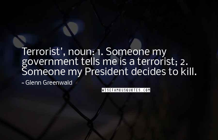 Glenn Greenwald Quotes: Terrorist', noun: 1. Someone my government tells me is a terrorist; 2. Someone my President decides to kill.