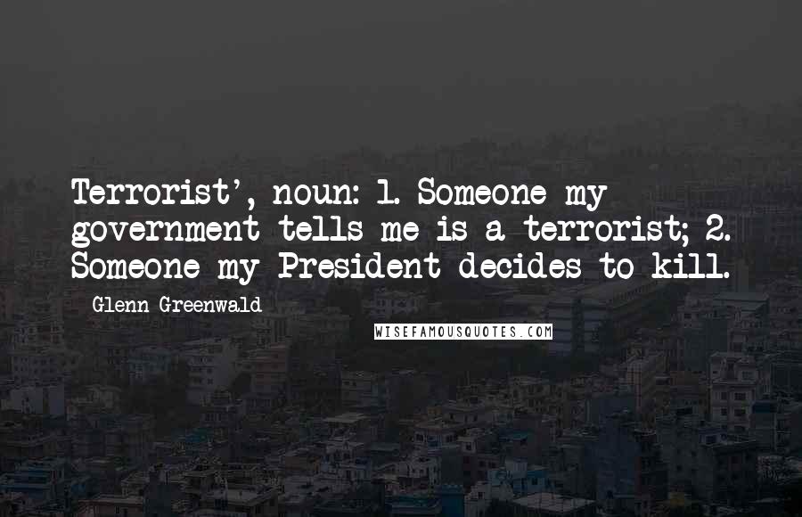 Glenn Greenwald Quotes: Terrorist', noun: 1. Someone my government tells me is a terrorist; 2. Someone my President decides to kill.