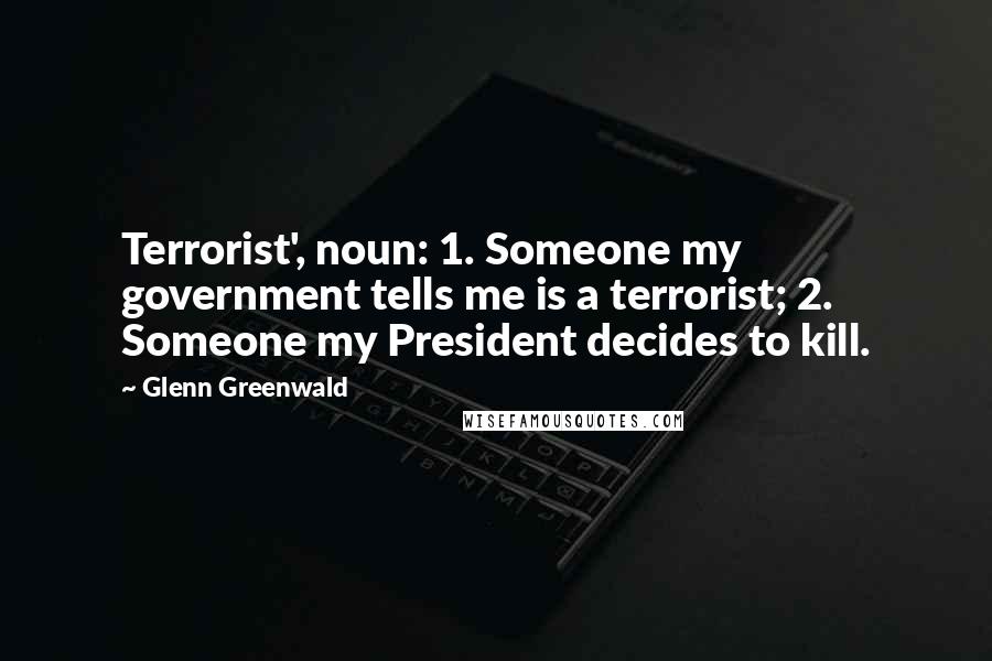 Glenn Greenwald Quotes: Terrorist', noun: 1. Someone my government tells me is a terrorist; 2. Someone my President decides to kill.