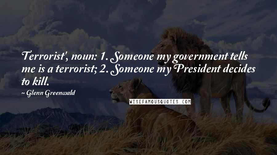 Glenn Greenwald Quotes: Terrorist', noun: 1. Someone my government tells me is a terrorist; 2. Someone my President decides to kill.