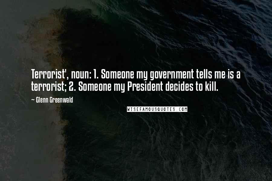 Glenn Greenwald Quotes: Terrorist', noun: 1. Someone my government tells me is a terrorist; 2. Someone my President decides to kill.