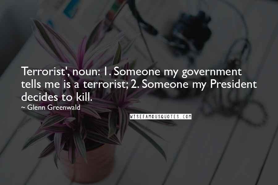 Glenn Greenwald Quotes: Terrorist', noun: 1. Someone my government tells me is a terrorist; 2. Someone my President decides to kill.