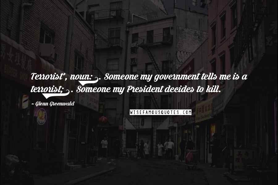 Glenn Greenwald Quotes: Terrorist', noun: 1. Someone my government tells me is a terrorist; 2. Someone my President decides to kill.