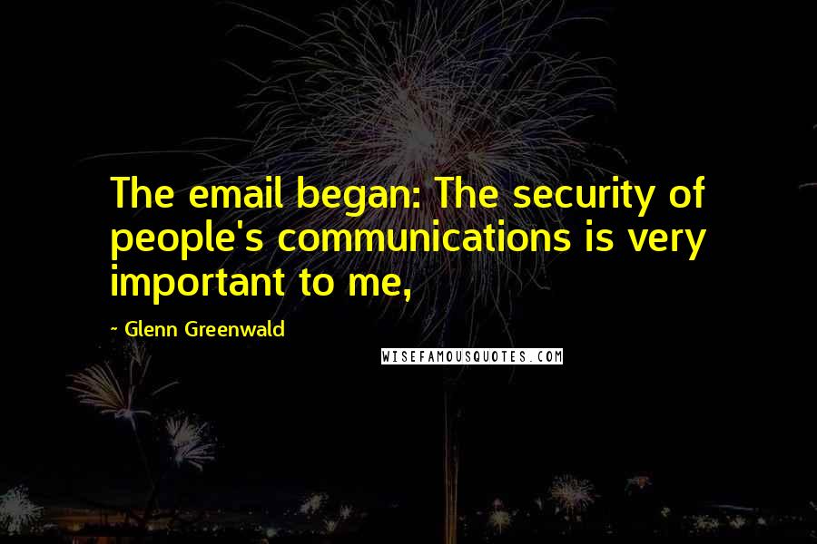Glenn Greenwald Quotes: The email began: The security of people's communications is very important to me,