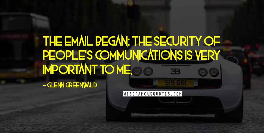 Glenn Greenwald Quotes: The email began: The security of people's communications is very important to me,