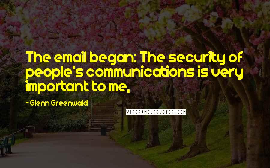 Glenn Greenwald Quotes: The email began: The security of people's communications is very important to me,