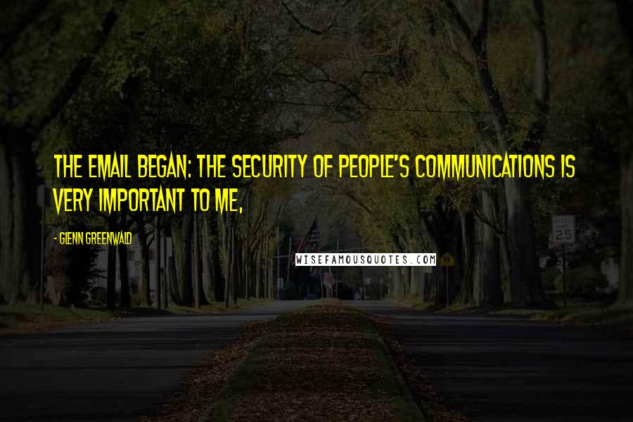 Glenn Greenwald Quotes: The email began: The security of people's communications is very important to me,