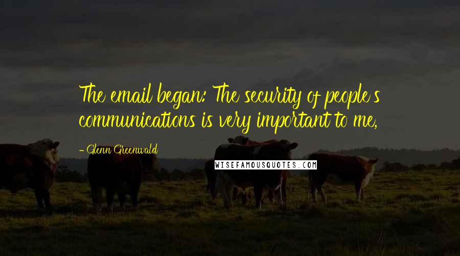 Glenn Greenwald Quotes: The email began: The security of people's communications is very important to me,