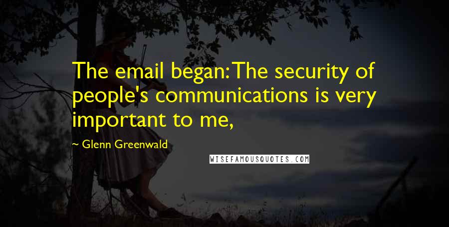 Glenn Greenwald Quotes: The email began: The security of people's communications is very important to me,