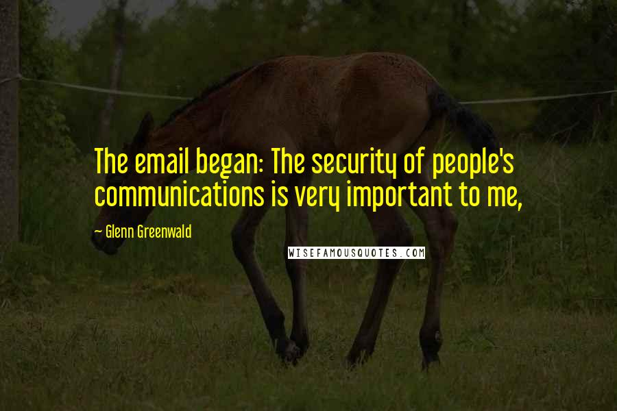 Glenn Greenwald Quotes: The email began: The security of people's communications is very important to me,