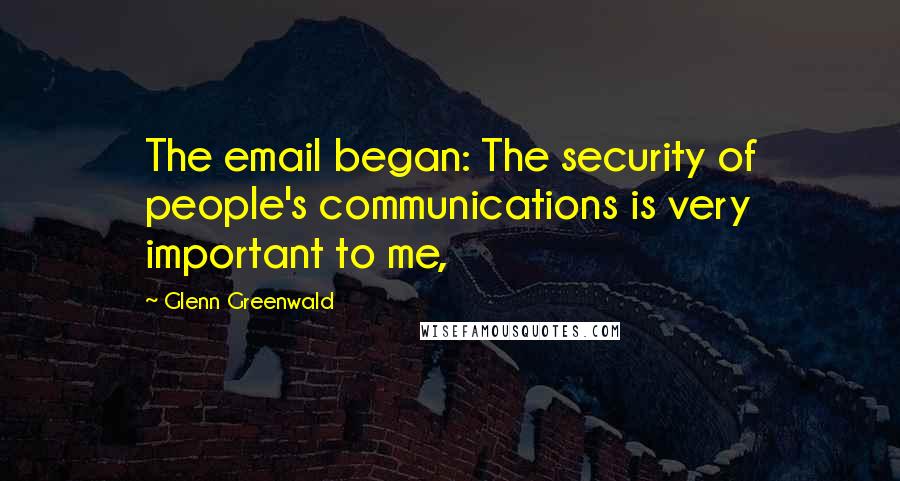 Glenn Greenwald Quotes: The email began: The security of people's communications is very important to me,