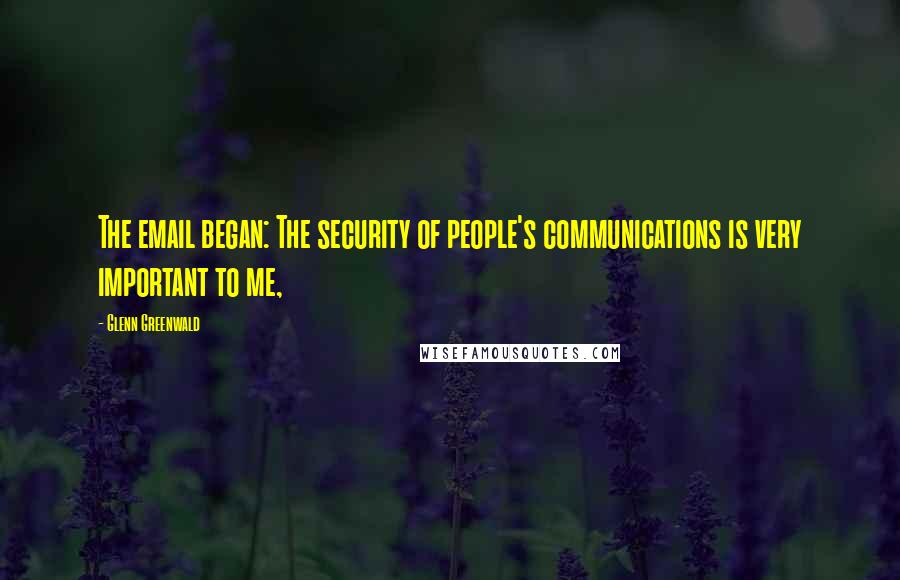 Glenn Greenwald Quotes: The email began: The security of people's communications is very important to me,