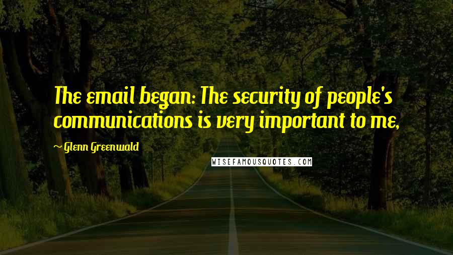 Glenn Greenwald Quotes: The email began: The security of people's communications is very important to me,