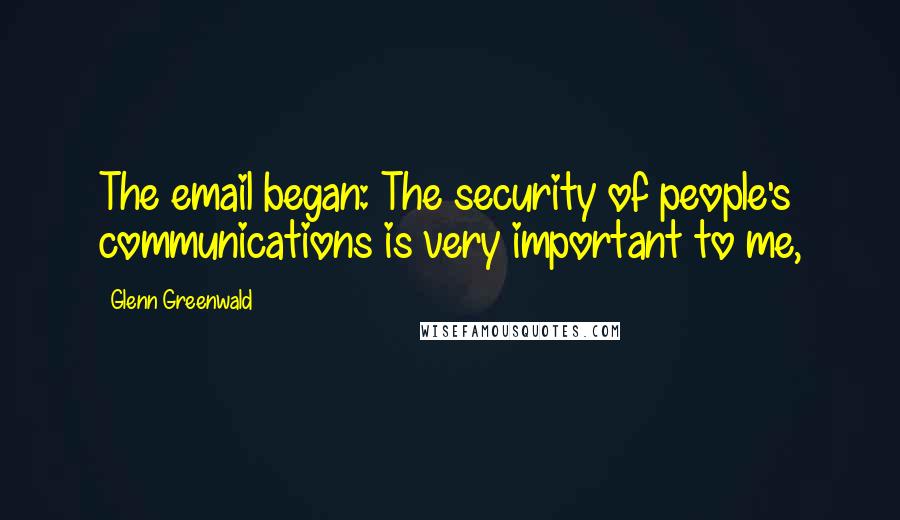 Glenn Greenwald Quotes: The email began: The security of people's communications is very important to me,