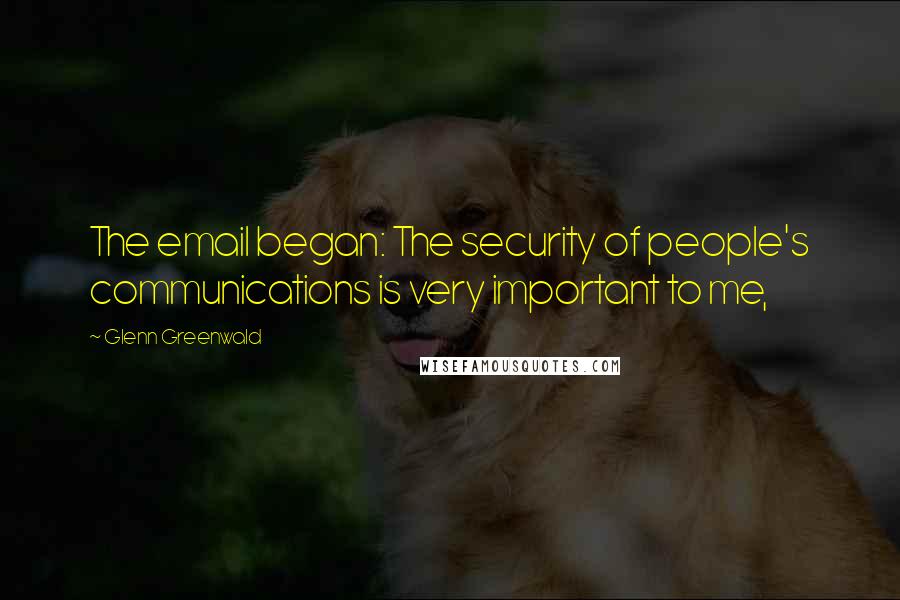 Glenn Greenwald Quotes: The email began: The security of people's communications is very important to me,