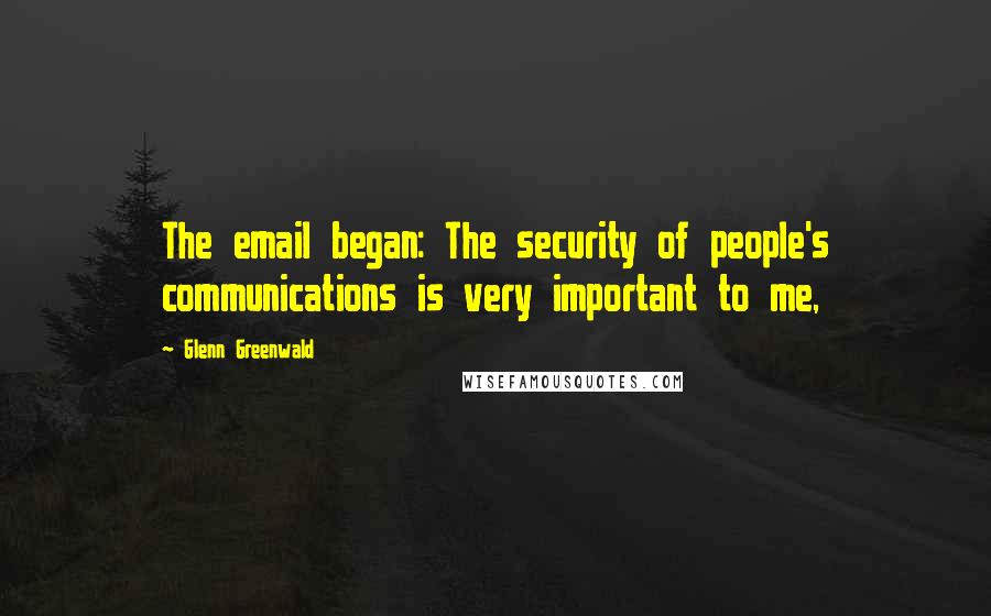 Glenn Greenwald Quotes: The email began: The security of people's communications is very important to me,