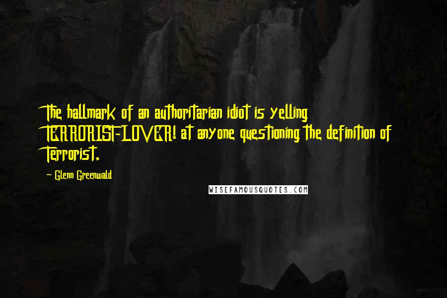 Glenn Greenwald Quotes: The hallmark of an authoritarian idiot is yelling TERRORIST-LOVER! at anyone questioning the definition of Terrorist.