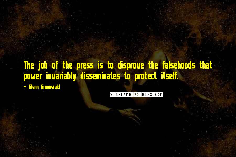 Glenn Greenwald Quotes: The job of the press is to disprove the falsehoods that power invariably disseminates to protect itself.