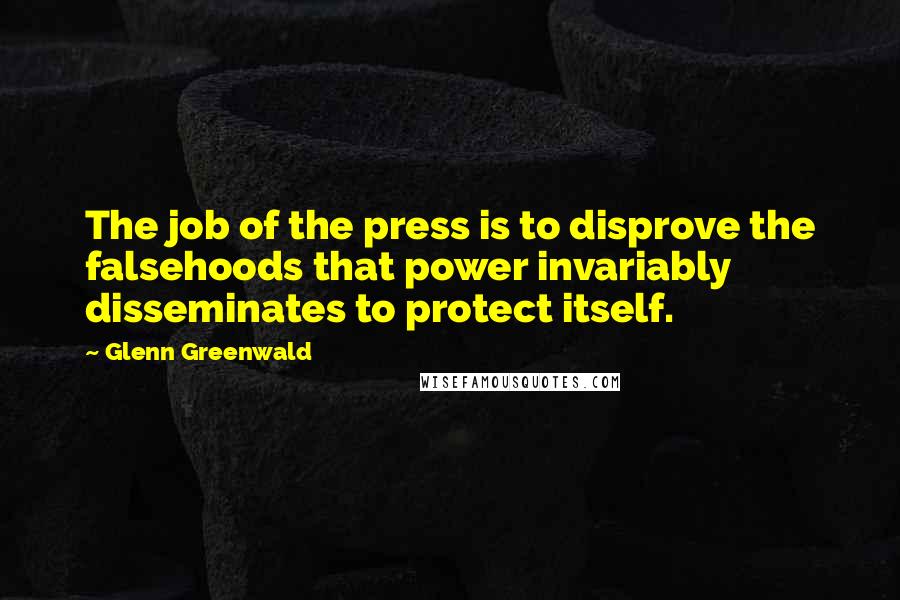 Glenn Greenwald Quotes: The job of the press is to disprove the falsehoods that power invariably disseminates to protect itself.