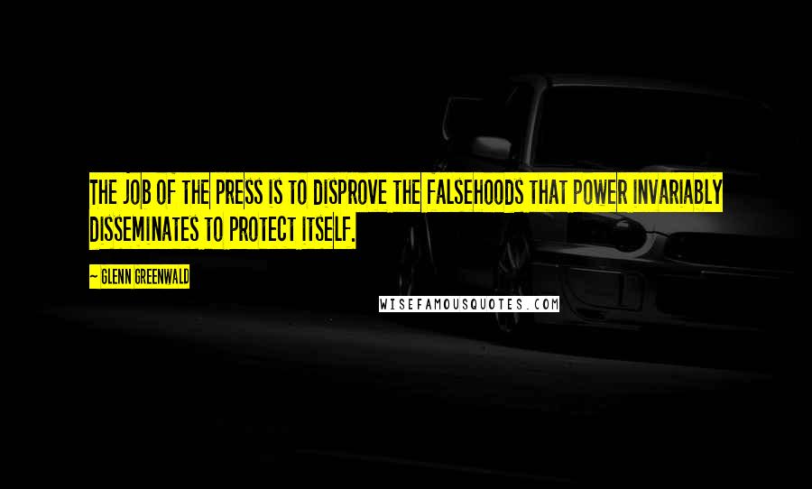 Glenn Greenwald Quotes: The job of the press is to disprove the falsehoods that power invariably disseminates to protect itself.