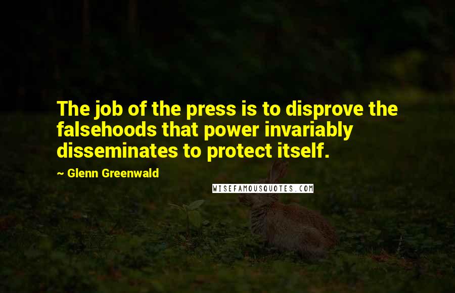 Glenn Greenwald Quotes: The job of the press is to disprove the falsehoods that power invariably disseminates to protect itself.
