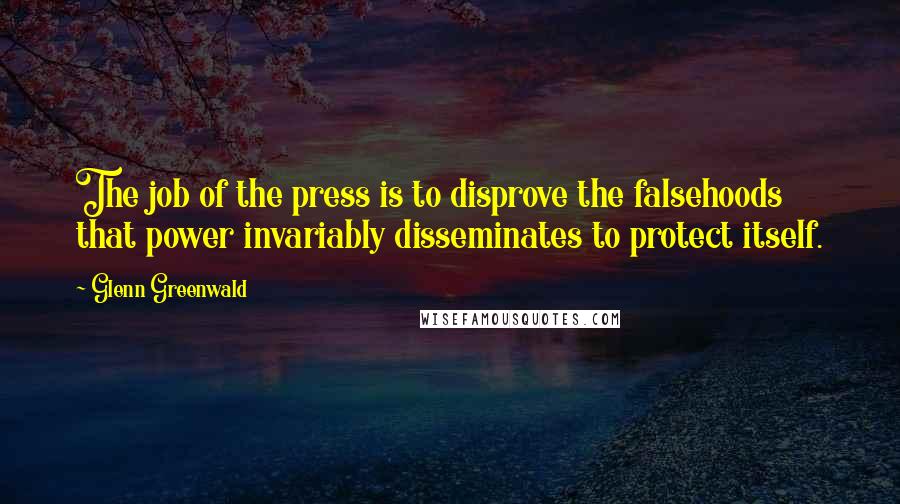 Glenn Greenwald Quotes: The job of the press is to disprove the falsehoods that power invariably disseminates to protect itself.