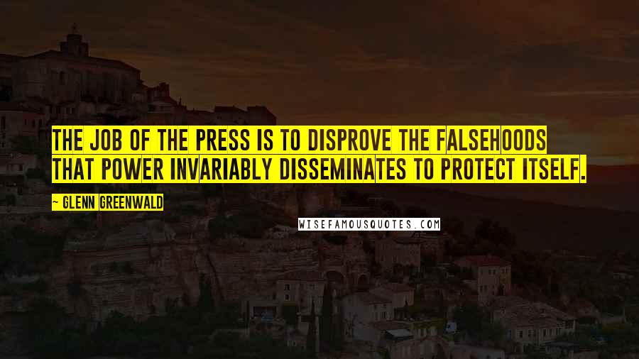 Glenn Greenwald Quotes: The job of the press is to disprove the falsehoods that power invariably disseminates to protect itself.