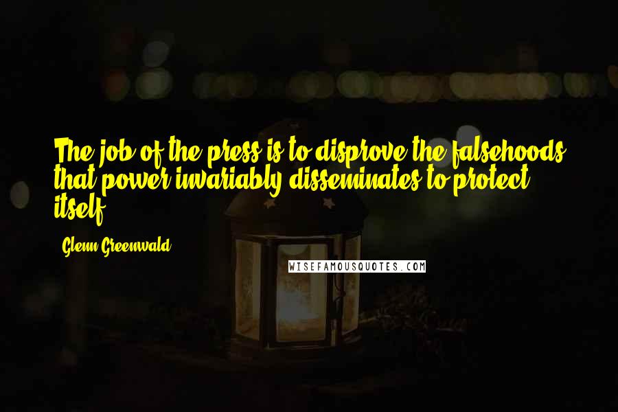 Glenn Greenwald Quotes: The job of the press is to disprove the falsehoods that power invariably disseminates to protect itself.