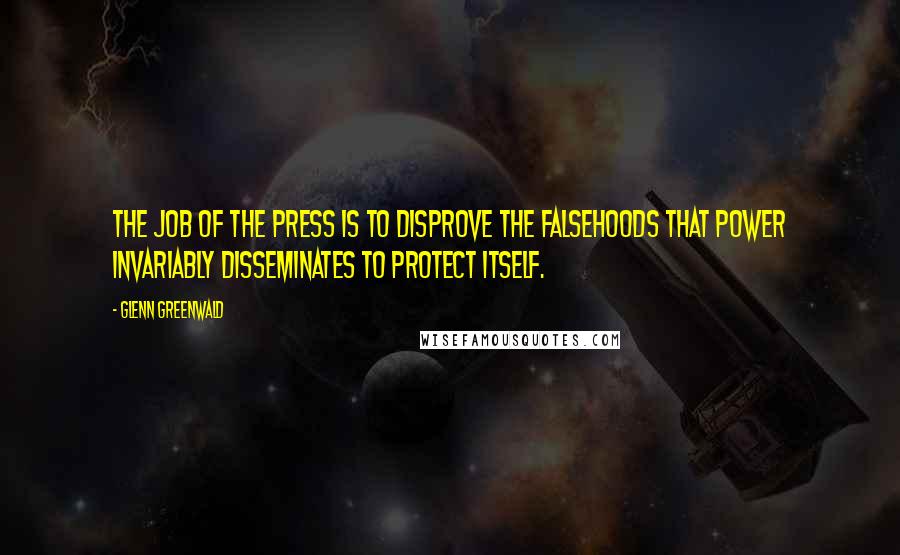 Glenn Greenwald Quotes: The job of the press is to disprove the falsehoods that power invariably disseminates to protect itself.