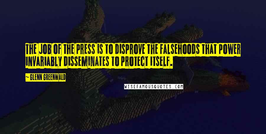 Glenn Greenwald Quotes: The job of the press is to disprove the falsehoods that power invariably disseminates to protect itself.