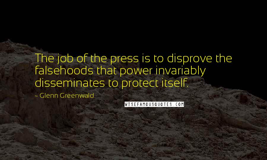 Glenn Greenwald Quotes: The job of the press is to disprove the falsehoods that power invariably disseminates to protect itself.