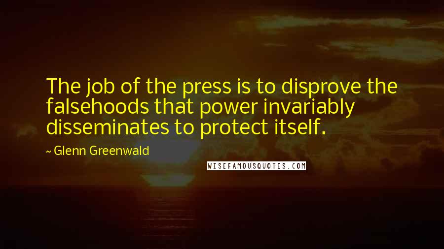 Glenn Greenwald Quotes: The job of the press is to disprove the falsehoods that power invariably disseminates to protect itself.