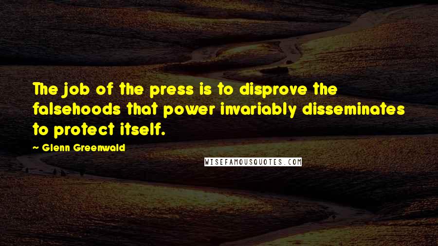 Glenn Greenwald Quotes: The job of the press is to disprove the falsehoods that power invariably disseminates to protect itself.