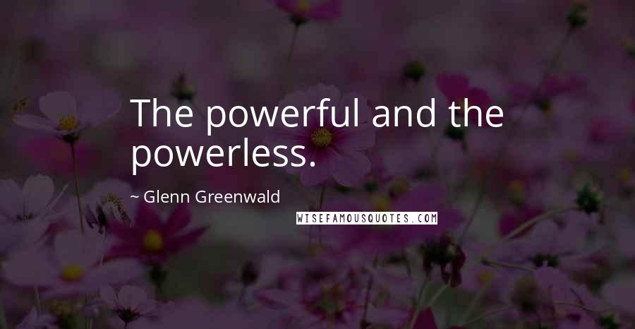 Glenn Greenwald Quotes: The powerful and the powerless.