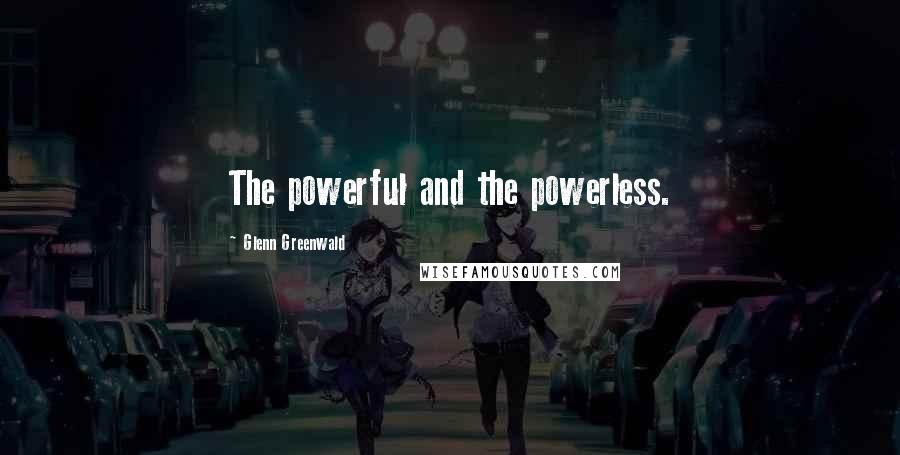 Glenn Greenwald Quotes: The powerful and the powerless.