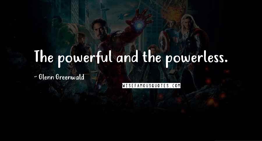 Glenn Greenwald Quotes: The powerful and the powerless.