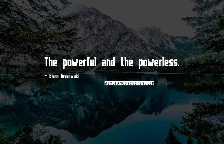 Glenn Greenwald Quotes: The powerful and the powerless.